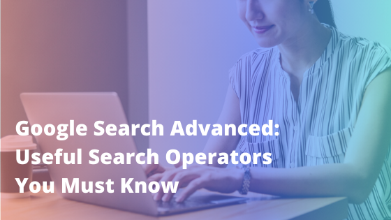 Google Search Advanced: Useful Search Operators You Must Know